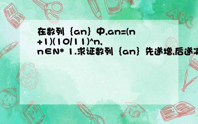 在数列｛an｝中,an=(n+1)(10/11)^n, n∈N* 1.求证数列｛an｝先递增,后递减 2.求数列｛an｝