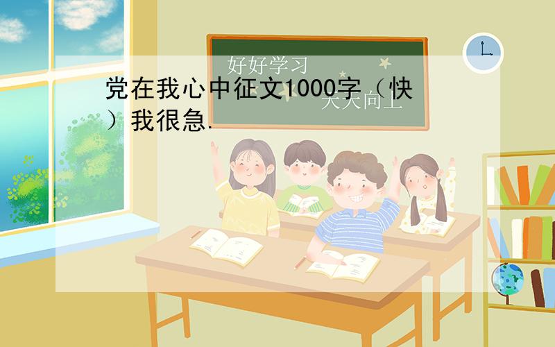 党在我心中征文1000字（快）我很急.