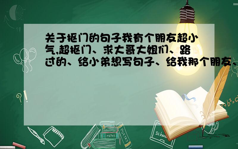 关于抠门的句子我有个朋友超小气,超抠门、求大哥大姐们、路过的、给小弟想写句子、给我那个朋友、让他从此都不抠、像关于很抠那