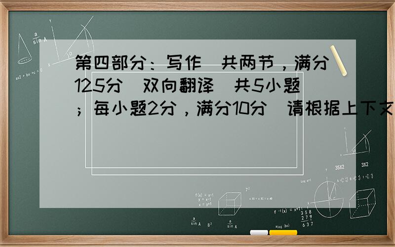 第四部分：写作（共两节，满分125分）双向翻译（共5小题；每小题2分，满分10分）请根据上下文内容，将文中划线部分译成汉