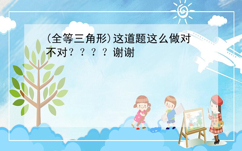 (全等三角形)这道题这么做对不对？？？？谢谢