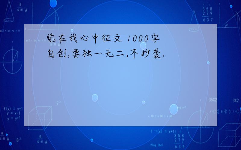 党在我心中征文 1000字 自创,要独一无二,不抄袭.