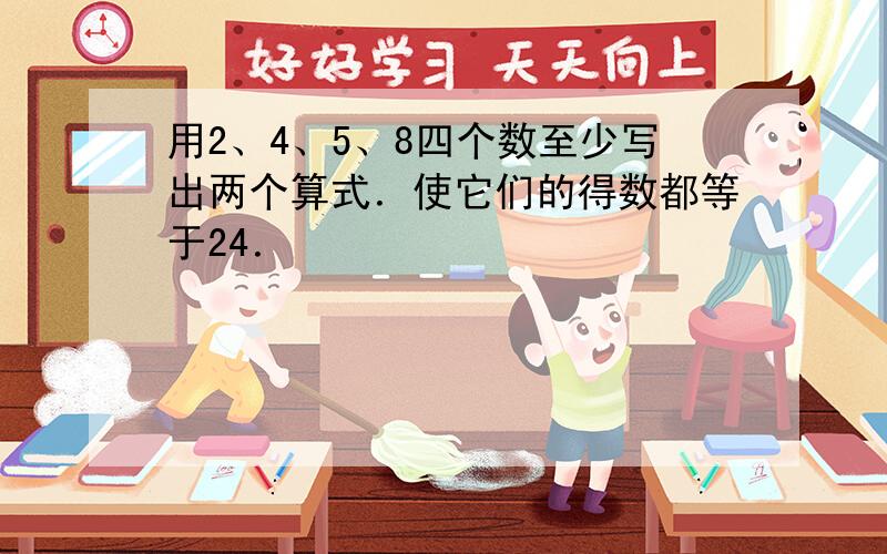 用2、4、5、8四个数至少写出两个算式．使它们的得数都等于24．