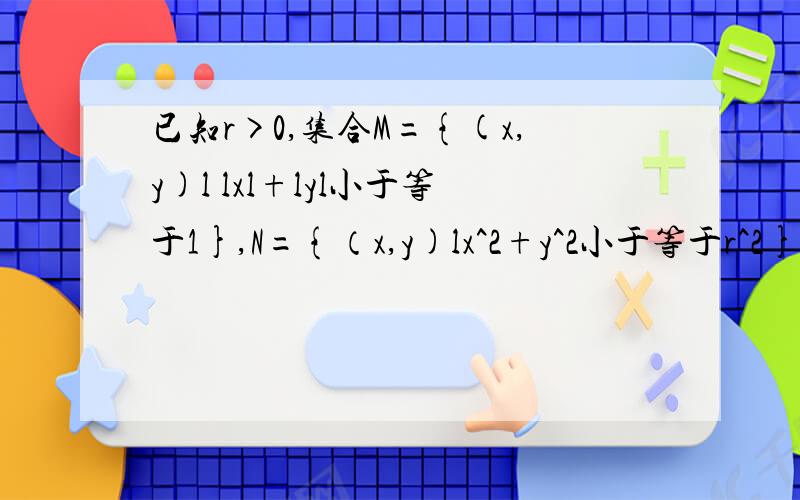 已知r>0,集合M={(x,y)l lxl+lyl小于等于1},N={（x,y)lx^2+y^2小于等于r^2}