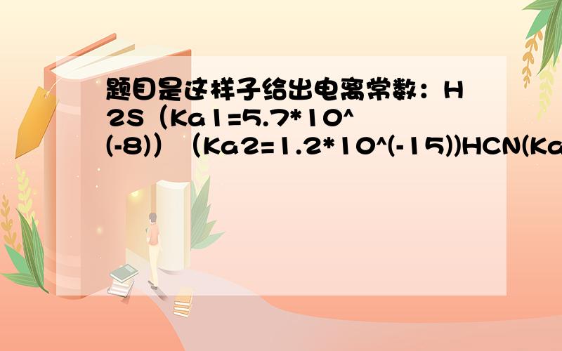 题目是这样子给出电离常数：H2S（Ka1=5.7*10^(-8)）（Ka2=1.2*10^(-15))HCN(Ka1=6