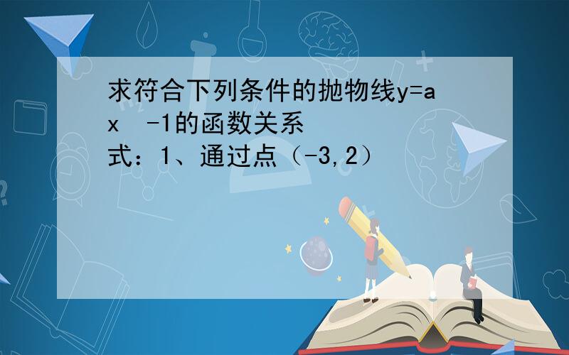 求符合下列条件的抛物线y=ax²-1的函数关系式：1、通过点（-3,2）