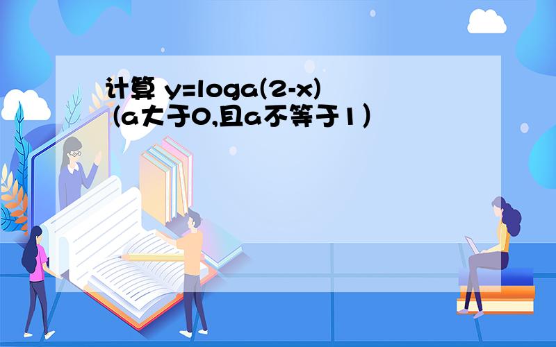 计算 y=loga(2-x) (a大于0,且a不等于1）