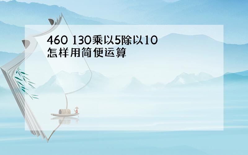 460 130乘以5除以10怎样用简便运算