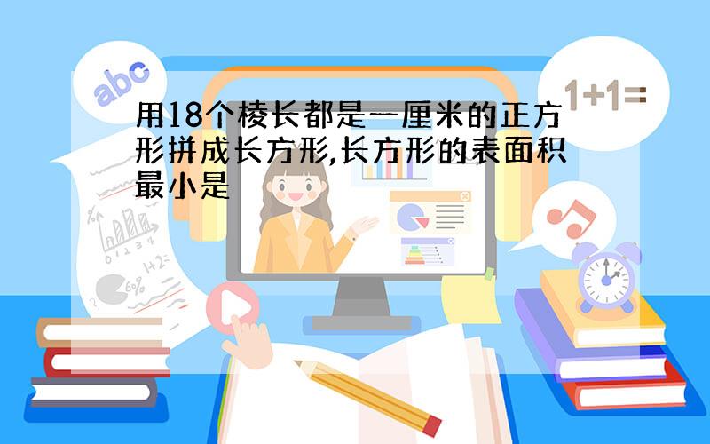 用18个棱长都是一厘米的正方形拼成长方形,长方形的表面积最小是