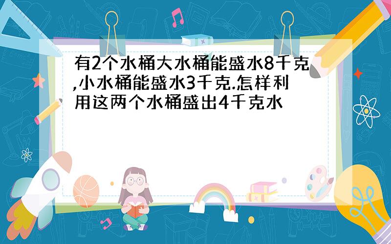 有2个水桶大水桶能盛水8千克,小水桶能盛水3千克.怎样利用这两个水桶盛出4千克水