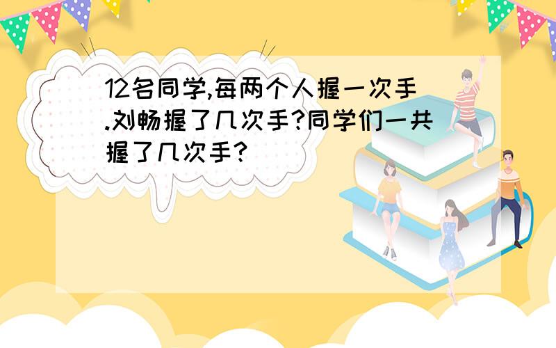 12名同学,每两个人握一次手.刘畅握了几次手?同学们一共握了几次手?