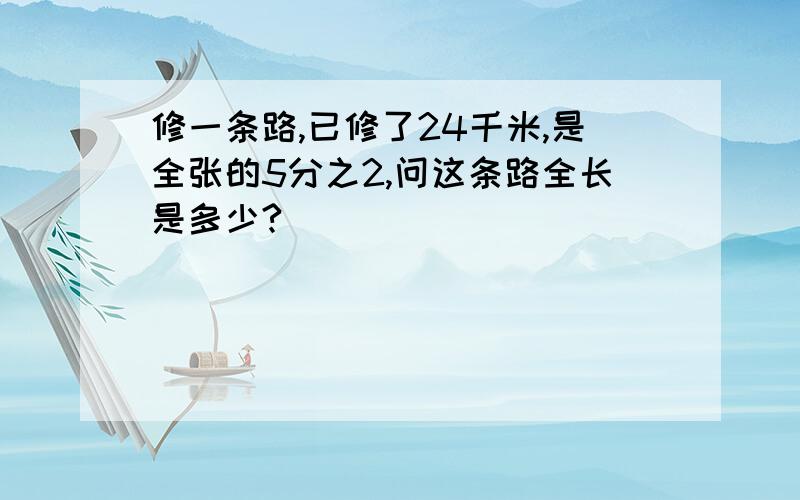 修一条路,已修了24千米,是全张的5分之2,问这条路全长是多少?