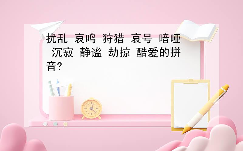 扰乱 哀鸣 狩猎 哀号 喑哑 沉寂 静谧 劫掠 酷爱的拼音?