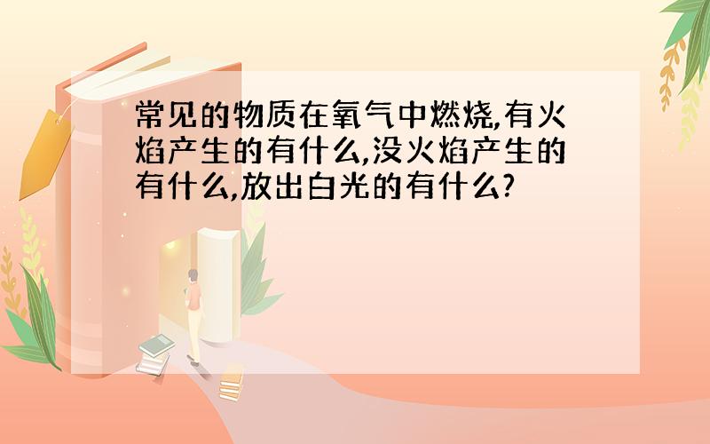 常见的物质在氧气中燃烧,有火焰产生的有什么,没火焰产生的有什么,放出白光的有什么?