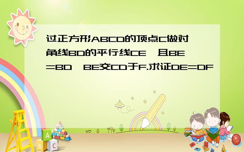 过正方形ABCD的顶点C做对角线BD的平行线CE,且BE=BD,BE交CD于F.求证DE=DF