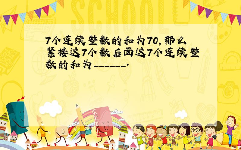 7个连续整数的和为70，那么紧接这7个数后面这7个连续整数的和为______．