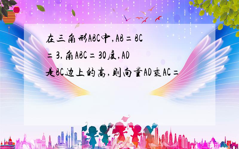 在三角形ABC中,AB=BC=3,角ABC=30度,AD是BC边上的高,则向量AD乘AC=