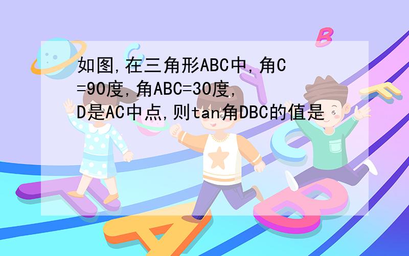 如图,在三角形ABC中,角C=90度,角ABC=30度,D是AC中点,则tan角DBC的值是