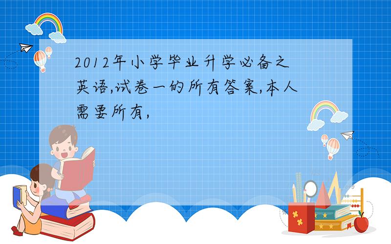 2012年小学毕业升学必备之英语,试卷一的所有答案,本人需要所有,