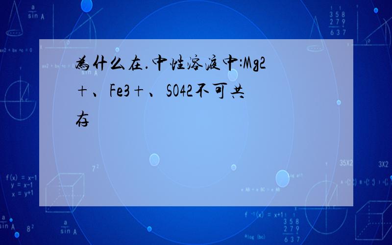 为什么在.中性溶液中:Mg2+、Fe3+、SO42不可共存