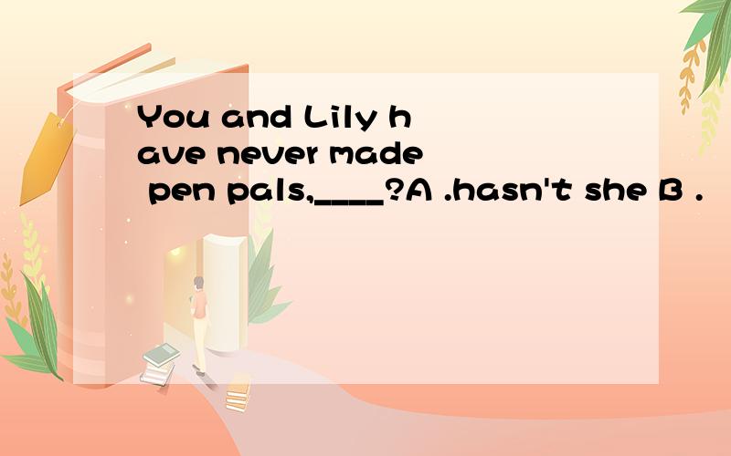 You and Lily have never made pen pals,____?A .hasn't she B .