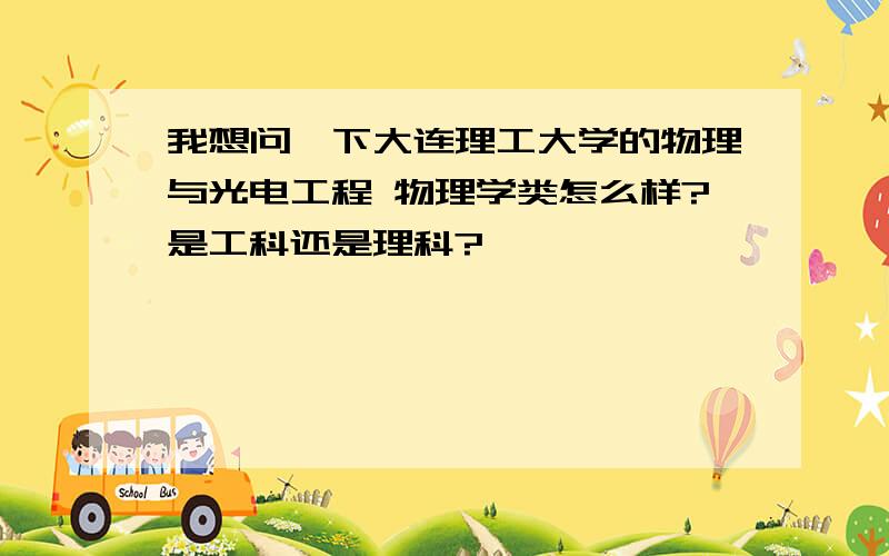 我想问一下大连理工大学的物理与光电工程 物理学类怎么样?是工科还是理科?