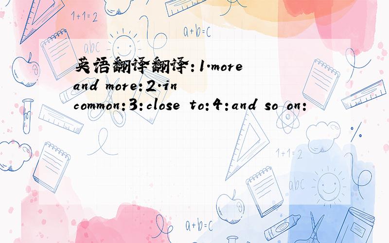 英语翻译翻译：1.more and more:2.in common:3:close to:4:and so on: