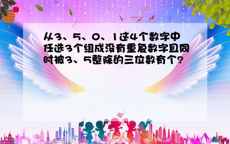 从3、5、0、1这4个数字中任选3个组成没有重复数字且同时被3、5整除的三位数有个?