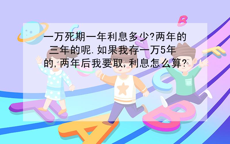 一万死期一年利息多少?两年的 三年的呢.如果我存一万5年的,两年后我要取,利息怎么算?