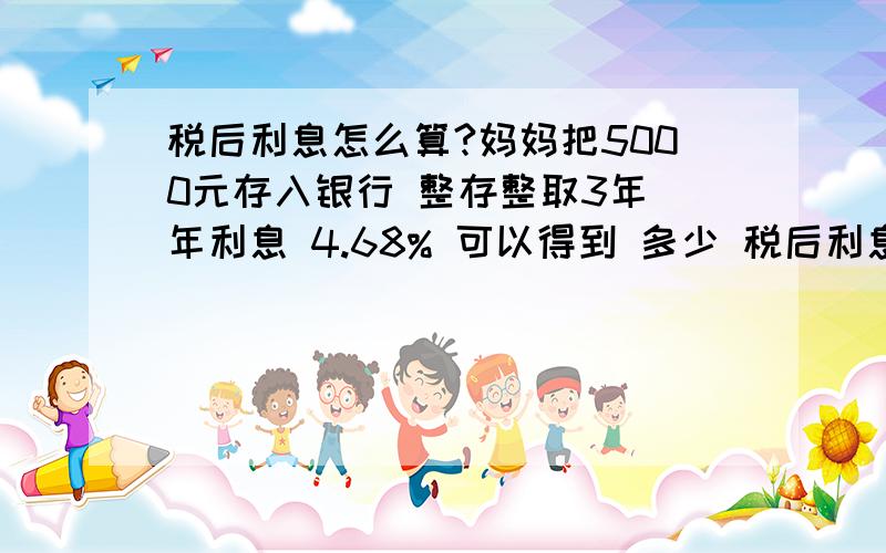 税后利息怎么算?妈妈把5000元存入银行 整存整取3年 年利息 4.68% 可以得到 多少 税后利息、?