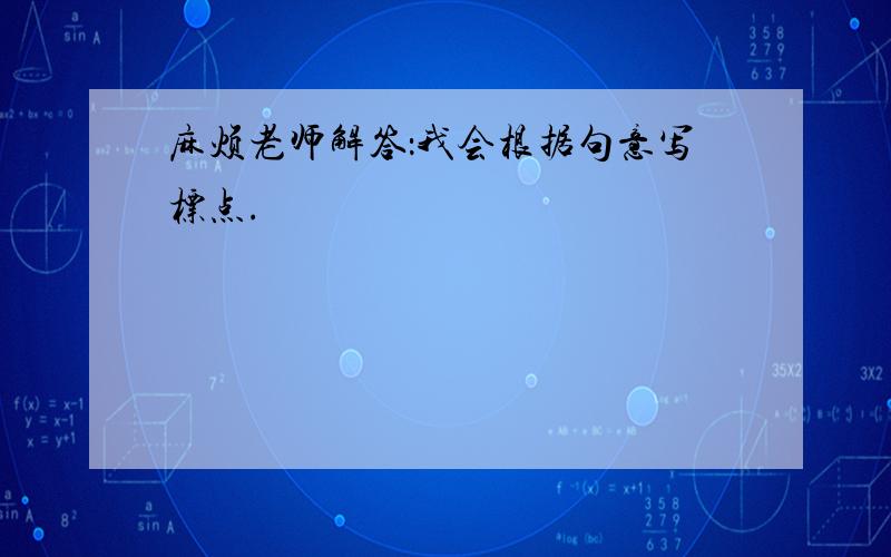 麻烦老师解答：我会根据句意写标点.