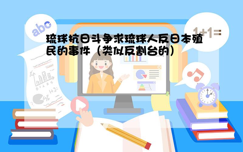 琉球抗日斗争求琉球人反日本殖民的事件（类似反割台的）