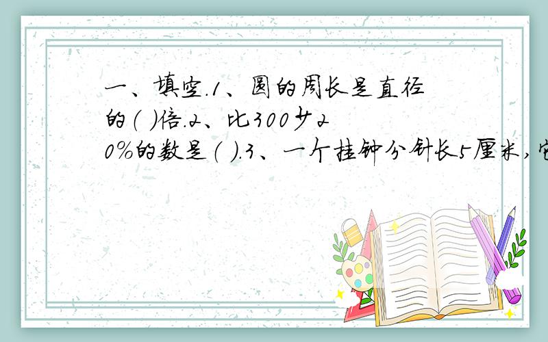 一、填空.1、圆的周长是直径的（ ）倍.2、比300少20％的数是（ ）.3、一个挂钟分针长5厘米,它的尖端走了一圈是（