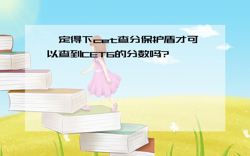 一定得下cet查分保护盾才可以查到CET6的分数吗?