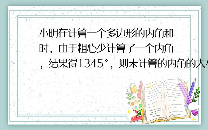 小明在计算一个多边形的内角和时，由于粗心少计算了一个内角，结果得1345°，则未计算的内角的大小为（　　）