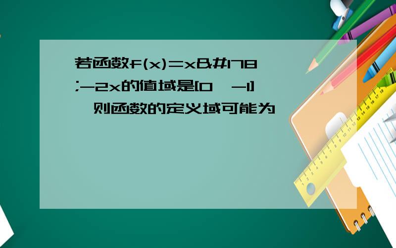 若函数f(x)=x²-2x的值域是[0,-1],则函数的定义域可能为