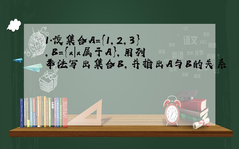 1.设集合A={1,2,3},B={x|x属于A},用列举法写出集合B,并指出A与B的关系