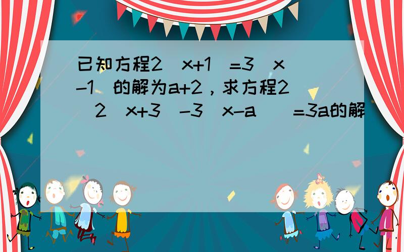 已知方程2（x+1）=3（x-1）的解为a+2，求方程2[2（x+3）-3（x-a）]=3a的解．