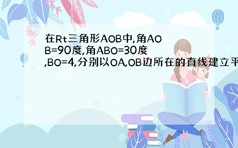 在Rt三角形AOB中,角AOB=90度,角ABO=30度,BO=4,分别以OA,OB边所在的直线建立平面直角坐标系