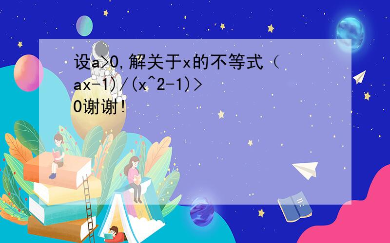 设a>0,解关于x的不等式（ax-1)/(x^2-1)>0谢谢!