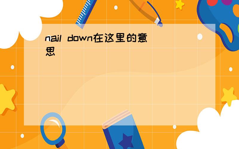 nail down在这里的意思