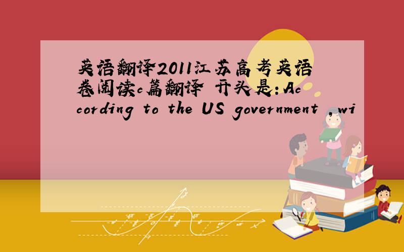 英语翻译2011江苏高考英语卷阅读c篇翻译 开头是：According to the US government ,wi