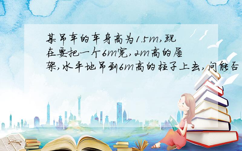 某吊车的车身高为1.5m,现在要把一个6m宽,2m高的屋架,水平地吊到6m高的柱子上去,问能否吊的上去?