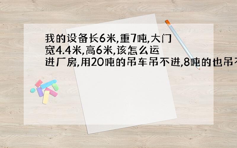 我的设备长6米,重7吨,大门宽4.4米,高6米,该怎么运进厂房,用20吨的吊车吊不进,8吨的也吊不了,吊臂要