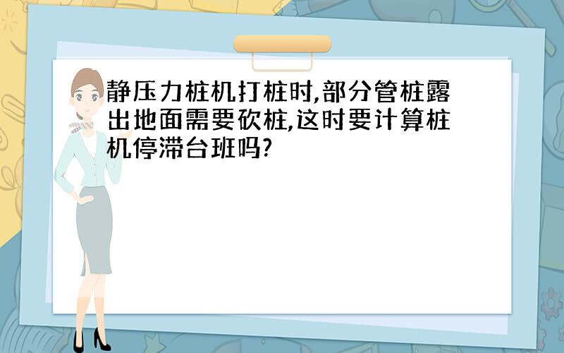 静压力桩机打桩时,部分管桩露出地面需要砍桩,这时要计算桩机停滞台班吗?