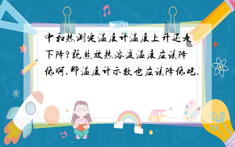 中和热测定温度计温度上升还是下降?既然放热溶液温度应该降低啊,那温度计示数也应该降低吧.