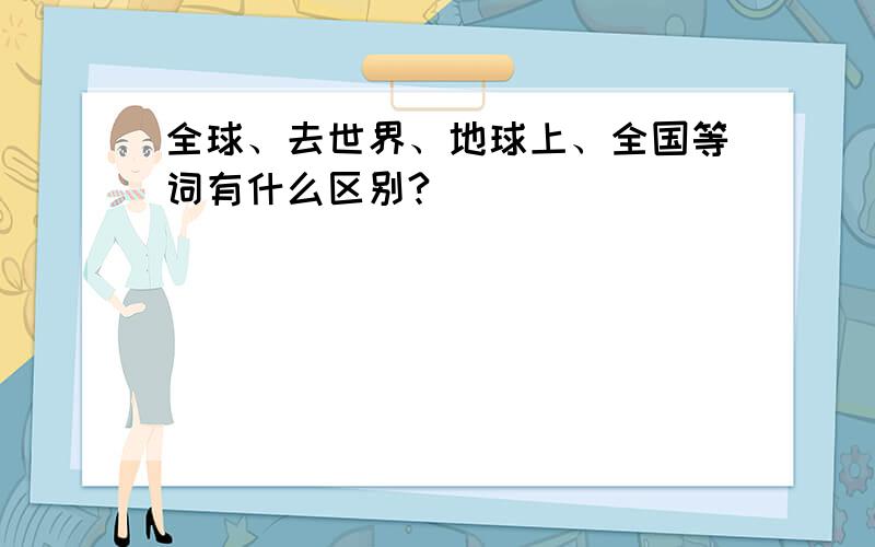 全球、去世界、地球上、全国等词有什么区别?