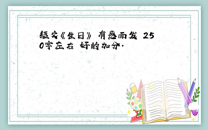 短文《生日》 有感而发 250字左右 好的加分.