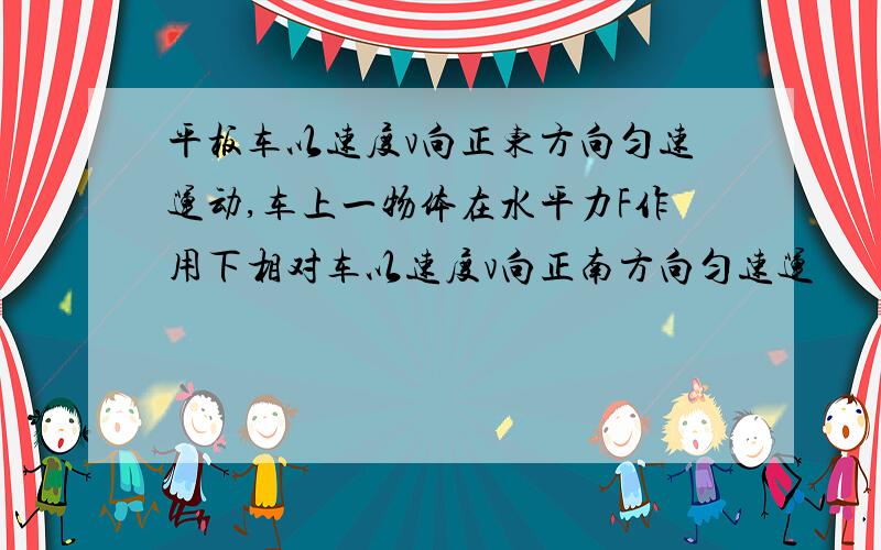 平板车以速度v向正东方向匀速运动,车上一物体在水平力F作用下相对车以速度v向正南方向匀速运