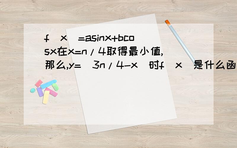 f(x)=asinx+bcosx在x=n/4取得最小值,那么,y=(3n/4-x)时f(x)是什么函数,关于什么对称?